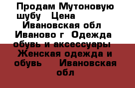 Продам Мутоновую шубу › Цена ­ 13 000 - Ивановская обл., Иваново г. Одежда, обувь и аксессуары » Женская одежда и обувь   . Ивановская обл.